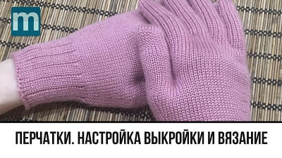 Вязаные перчатки. Видео настройки выкройки и вязания